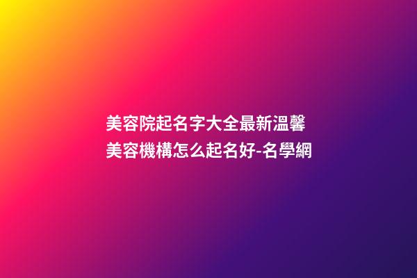 美容院起名字大全最新溫馨 美容機構怎么起名好-名學網-第1張-店鋪起名-玄機派